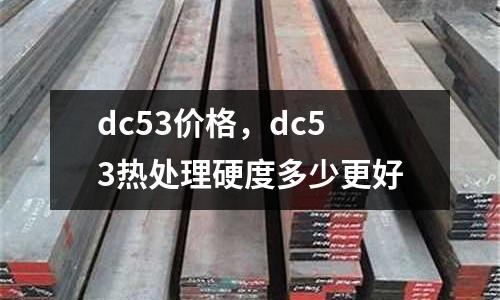 dc53價(jià)格，dc53熱處理硬度多少更好