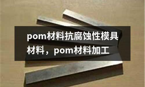 pom材料抗腐蝕性模具材料，pom材料加工