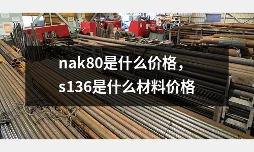 nak80是什么價(jià)格，s136是什么材料價(jià)格