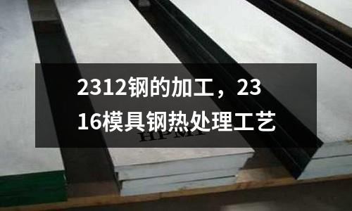 2312鋼的加工，2316模具鋼熱處理工藝