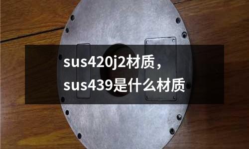 sus420j2材質(zhì)，sus439是什么材質(zhì)