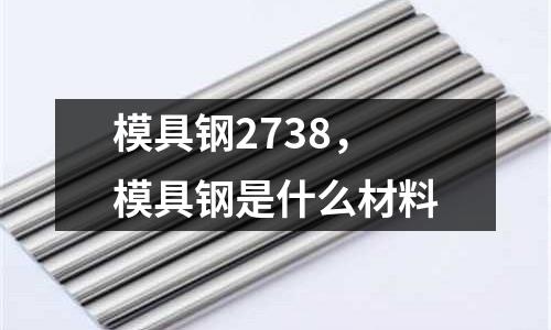 模具鋼2738，模具鋼是什么材料