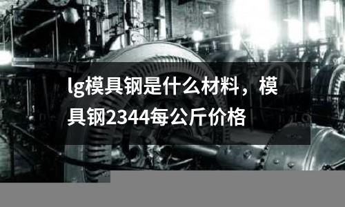 lg模具鋼是什么材料，模具鋼2344每公斤價格