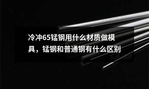 冷沖65錳鋼用什么材質(zhì)做模具，錳鋼和普通鋼有什么區(qū)別