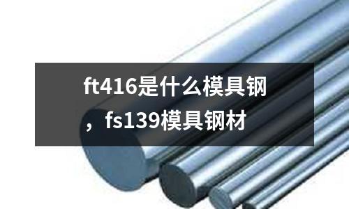 ft416是什么模具鋼，fs139模具鋼材