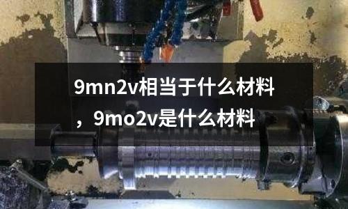 9mn2v相當(dāng)于什么材料，9mo2v是什么材料