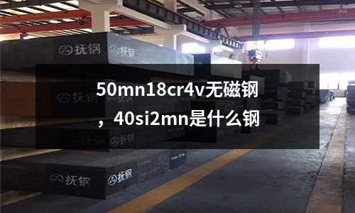 50mn18cr4v無(wú)磁鋼，40si2mn是什么鋼