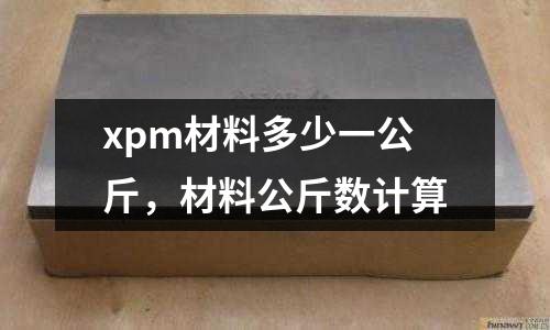 xpm材料多少一公斤，材料公斤數(shù)計(jì)算