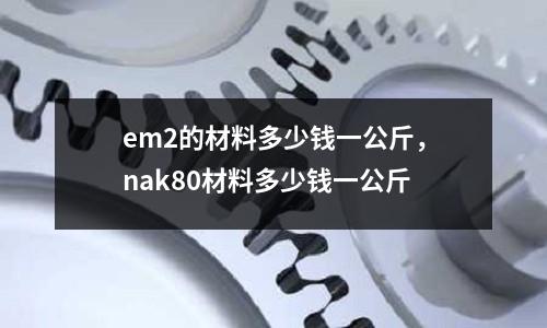 em2的材料多少錢一公斤，nak80材料多少錢一公斤