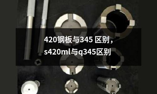 420鋼板與345 區(qū)別，s420ml與q345區(qū)別