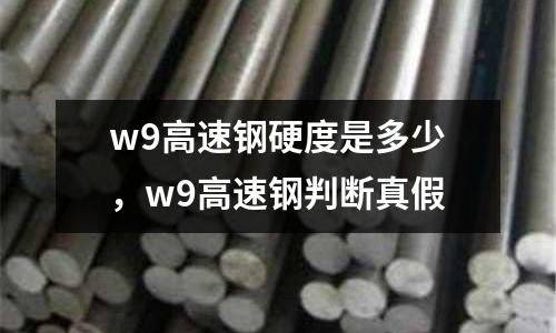 w9高速鋼硬度是多少，w9高速鋼判斷真假