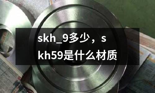 skh_9多少，skh59是什么材質(zhì)