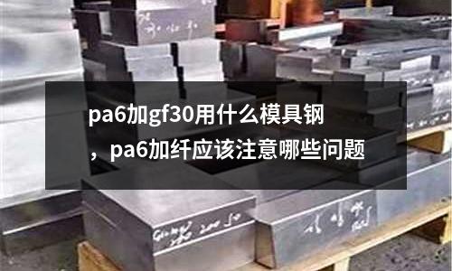 pa6加gf30用什么模具鋼，pa6加纖應(yīng)該注意哪些問題