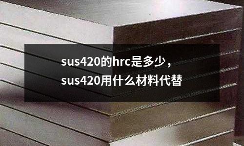 sus420的hrc是多少，sus420用什么材料代替