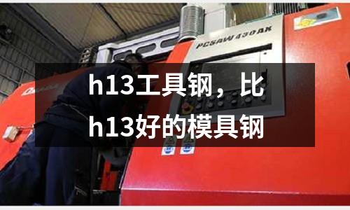 h13工具鋼，比h13好的模具鋼