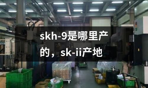 skh-9是哪里產(chǎn)的，sk-ii產(chǎn)地