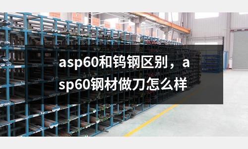 asp60和鎢鋼區別，asp60鋼材做刀怎么樣