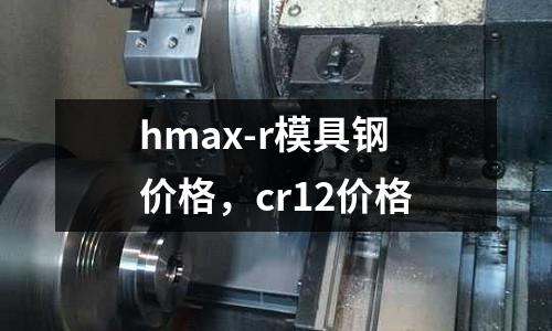 hmax-r模具鋼價格，cr12價格