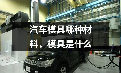 汽車模具哪種材料，模具是什么