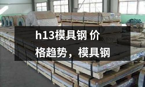 h13模具鋼 價格趨勢，模具鋼