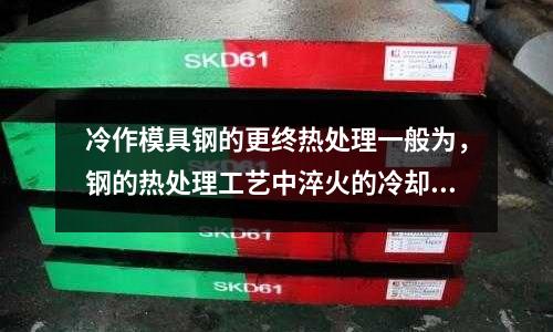 冷作模具鋼的更終熱處理一般為，鋼的熱處理工藝中淬火的冷卻方法是