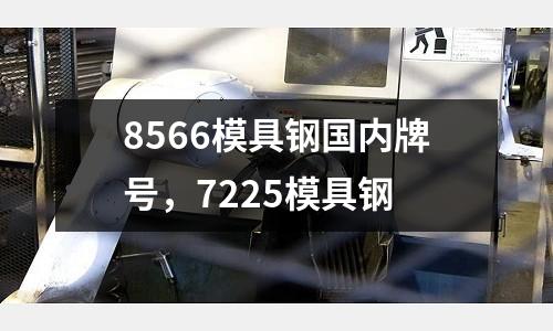 8566模具鋼國內牌號，7225模具鋼