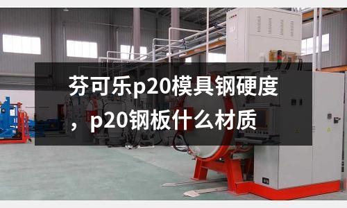 芬可樂p20模具鋼硬度，p20鋼板什么材質