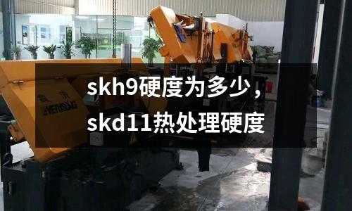 skh9硬度為多少，skd11熱處理硬度