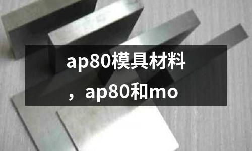 ap80模具材料，ap80和mo