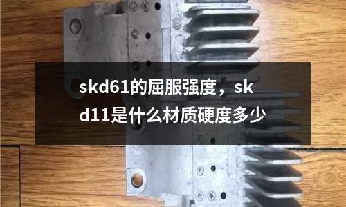 skd61的屈服強度，skd11是什么材質硬度多少