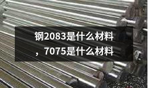 鋼2083是什么材料，7075是什么材料