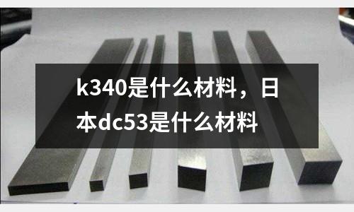 k340是什么材料，日本dc53是什么材料