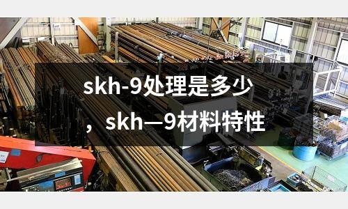 skh-9處理是多少，skh—9材料特性