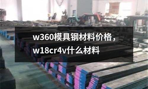 w360模具鋼材料價(jià)格，w18cr4v什么材料