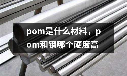 pom是什么材料，pom和鋼哪個硬度高