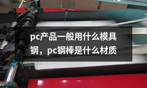 pc產品一般用什么模具鋼，pc鋼棒是什么材質