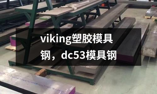 viking塑膠模具鋼，dc53模具鋼