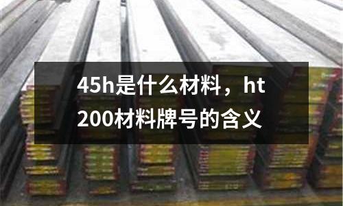 45h是什么材料，ht200材料牌號(hào)的含義