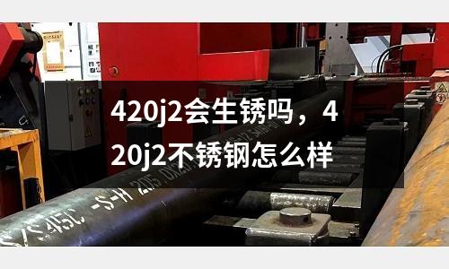 420j2會(huì)生銹嗎，420j2不銹鋼怎么樣