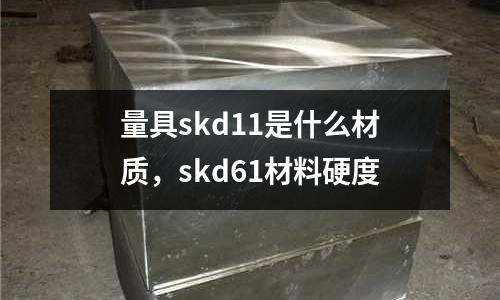 量具skd11是什么材質，skd61材料硬度