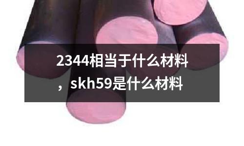 2344相當于什么材料，skh59是什么材料