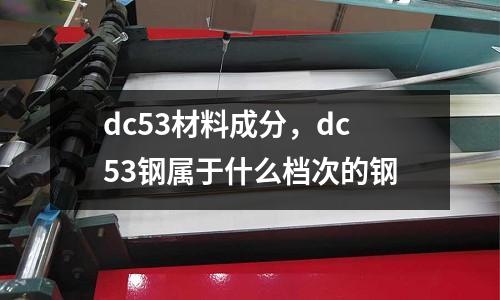 dc53材料成分，dc53鋼屬于什么檔次的鋼