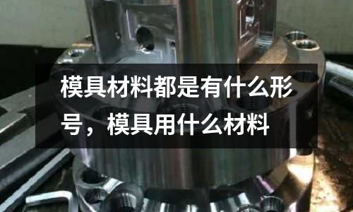 模具材料都是有什么形號，模具用什么材料