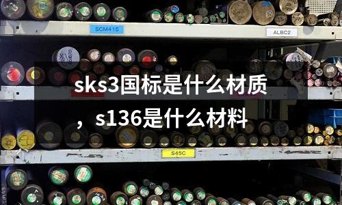 sks3國(guó)標(biāo)是什么材質(zhì)，s136是什么材料