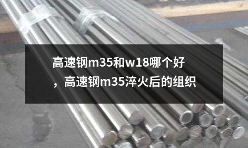 高速鋼m35和w18哪個(gè)好，高速鋼m35淬火后的組織