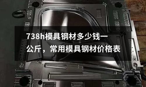 738h模具鋼材多少錢一公斤，常用模具鋼材價(jià)格表