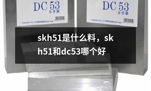 skh51是什么料，skh51和dc53哪個(gè)好