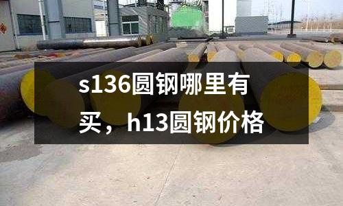 s136圓鋼哪里有買，h13圓鋼價(jià)格