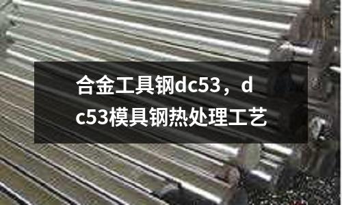 合金工具鋼dc53，dc53模具鋼熱處理工藝