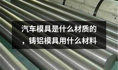 汽車模具是什么材質(zhì)的，鑄鋁模具用什么材料